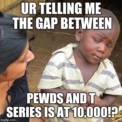 Third World Skeptical Kid | UR TELLING ME THE GAP BETWEEN; PEWDS AND T SERIES IS AT 10,000!? | image tagged in memes,third world skeptical kid | made w/ Imgflip meme maker