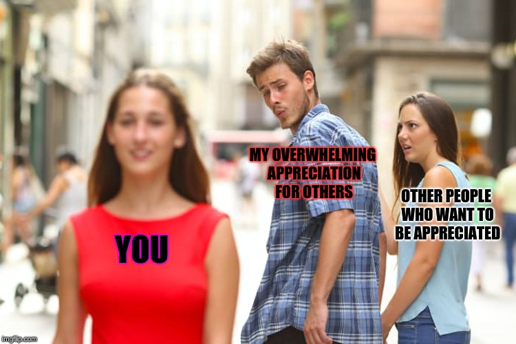 Happy valentine's day everyone... | MY OVERWHELMING APPRECIATION FOR OTHERS; OTHER PEOPLE WHO WANT TO BE APPRECIATED; YOU | image tagged in memes,distracted boyfriend | made w/ Imgflip meme maker