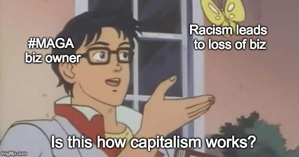 Is this how capitalism works? (racism leads to biz loss) | Racism leads to loss of biz; #MAGA biz owner; Is this how capitalism works? | image tagged in is this a pigeon,maga,racism,capitalism | made w/ Imgflip meme maker