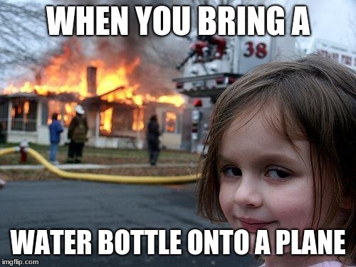 Disaster Girl | WHEN YOU BRING A; WATER BOTTLE ONTO A PLANE | image tagged in memes,disaster girl | made w/ Imgflip meme maker