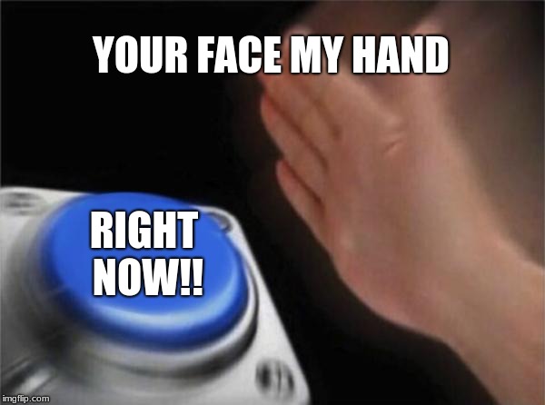 Blank Nut Button | YOUR FACE MY HAND; RIGHT NOW!! | image tagged in memes,blank nut button | made w/ Imgflip meme maker