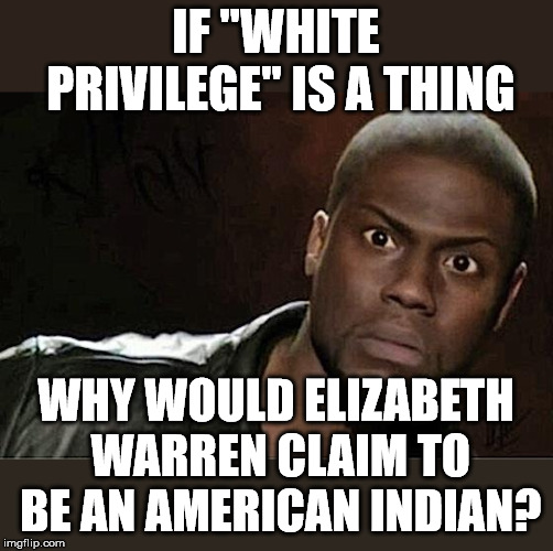 The intersectional left is so contradictory in what they profess. | IF "WHITE PRIVILEGE" IS A THING; WHY WOULD ELIZABETH WARREN CLAIM TO BE AN AMERICAN INDIAN? | image tagged in memes,kevin hart | made w/ Imgflip meme maker