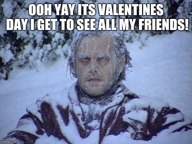 Jack Nicholson The Shining Snow | OOH YAY ITS VALENTINES DAY I GET TO SEE ALL MY FRIENDS! | image tagged in memes,jack nicholson the shining snow | made w/ Imgflip meme maker