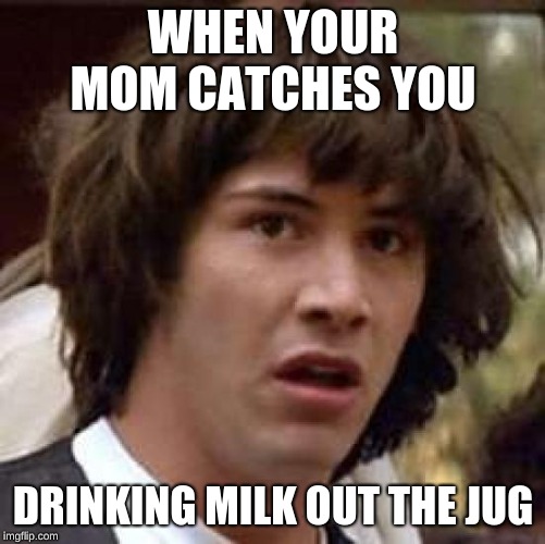 Conspiracy Keanu Meme | WHEN YOUR MOM CATCHES YOU; DRINKING MILK OUT THE JUG | image tagged in memes,conspiracy keanu | made w/ Imgflip meme maker