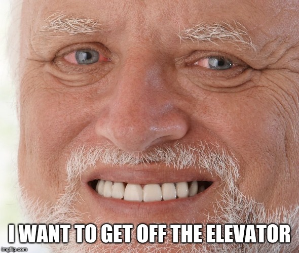 Hide the Pain Harold | I WANT TO GET OFF THE ELEVATOR | image tagged in hide the pain harold | made w/ Imgflip meme maker