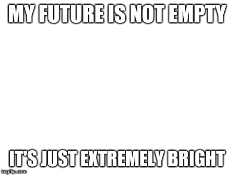 O | MY FUTURE IS NOT EMPTY; IT'S JUST EXTREMELY BRIGHT | image tagged in blank white template | made w/ Imgflip meme maker