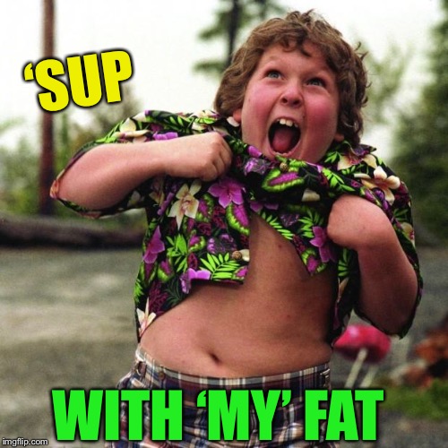 Chunky Truffle shuffle | ‘SUP WITH ‘MY’ FAT | image tagged in chunky truffle shuffle | made w/ Imgflip meme maker
