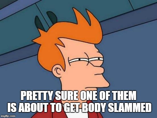 Futurama Fry Meme | PRETTY SURE ONE OF THEM IS ABOUT TO GET BODY SLAMMED | image tagged in memes,futurama fry | made w/ Imgflip meme maker