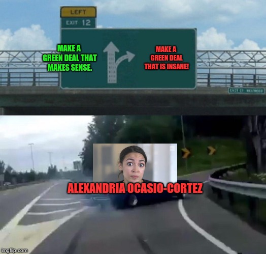 Left Exit 12 Off Ramp Meme | MAKE A GREEN DEAL THAT MAKES SENSE. MAKE A GREEN DEAL THAT IS INSANE! ALEXANDRIA OCASIO-CORTEZ | image tagged in memes,left exit 12 off ramp,politics,alexandria ocasio-cortez,green new deal | made w/ Imgflip meme maker