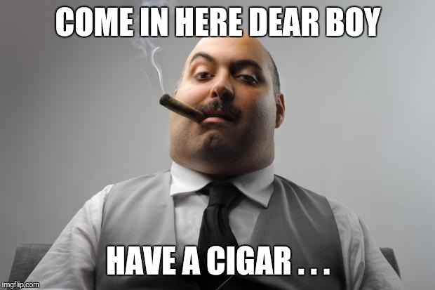 Scumbag Boss Meme | COME IN HERE DEAR BOY HAVE A CIGAR . . . | image tagged in memes,scumbag boss | made w/ Imgflip meme maker