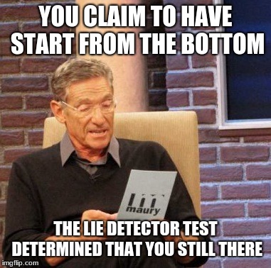 Maury Lie Detector Meme | YOU CLAIM TO HAVE START FROM THE BOTTOM; THE LIE DETECTOR TEST DETERMINED THAT YOU STILL THERE | image tagged in memes,maury lie detector | made w/ Imgflip meme maker