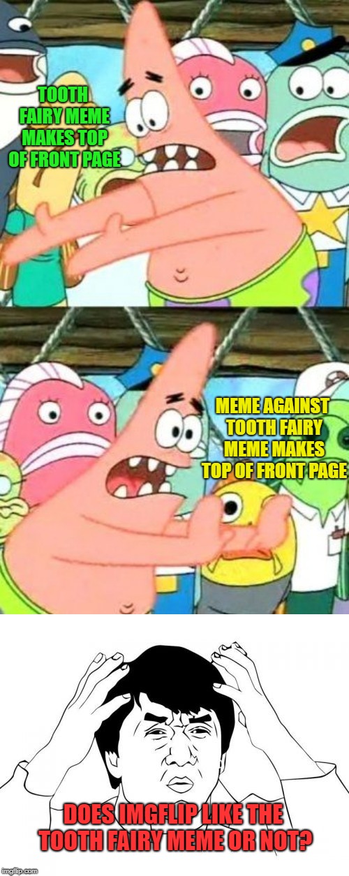I bet this meme won't make top of front page, but y'all could prove me wrong! | TOOTH FAIRY MEME MAKES TOP OF FRONT PAGE; MEME AGAINST TOOTH FAIRY MEME MAKES TOP OF FRONT PAGE; DOES IMGFLIP LIKE THE TOOTH FAIRY MEME OR NOT? | image tagged in memes,put it somewhere else patrick,jackie chan wtf,conundrum | made w/ Imgflip meme maker