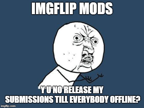 I lose so many good memes this way. | IMGFLIP MODS; Y U NO RELEASE MY SUBMISSIONS TILL EVERYBODY OFFLINE? | image tagged in yuno,y u no,imgflip mods,funny,funny memes | made w/ Imgflip meme maker