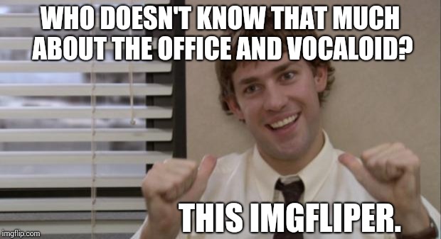 Yup its true. |  WHO DOESN'T KNOW THAT MUCH ABOUT THE OFFICE AND VOCALOID? THIS IMGFLIPER. | image tagged in the office jim this guy,the office,vocaloid | made w/ Imgflip meme maker