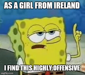 I'll Have You Know Spongebob Meme | AS A GIRL FROM IRELAND I FIND THIS HIGHLY OFFENSIVE | image tagged in memes,ill have you know spongebob | made w/ Imgflip meme maker