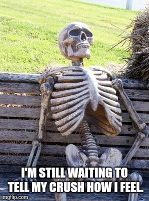 Waiting Skeleton Meme | I'M STILL WAITING TO TELL MY CRUSH HOW I FEEL. | image tagged in memes,waiting skeleton | made w/ Imgflip meme maker