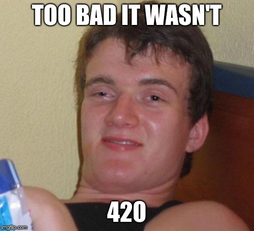 10 Guy Meme | TOO BAD IT WASN'T 420 | image tagged in memes,10 guy | made w/ Imgflip meme maker