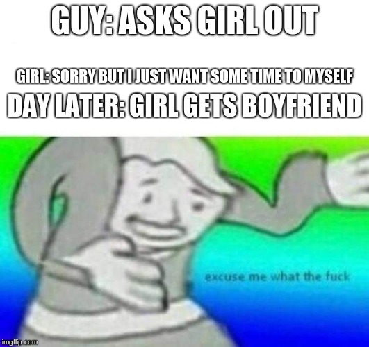 Fallout What thy f*ck | GUY: ASKS GIRL OUT; GIRL: SORRY BUT I JUST WANT SOME TIME TO MYSELF; DAY LATER: GIRL GETS BOYFRIEND | made w/ Imgflip meme maker