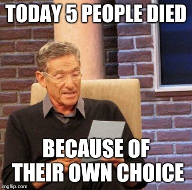 Maury Lie Detector Meme | TODAY 5 PEOPLE DIED; BECAUSE OF THEIR OWN CHOICE | image tagged in memes,maury lie detector | made w/ Imgflip meme maker