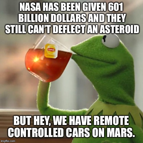 They shouldn’t get another dollar until the threat of asteroids is solved | NASA HAS BEEN GIVEN 601 BILLION DOLLARS AND THEY STILL CAN’T DEFLECT AN ASTEROID; BUT HEY, WE HAVE REMOTE CONTROLLED CARS ON MARS. | image tagged in memes,but thats none of my business,kermit the frog,nasa | made w/ Imgflip meme maker