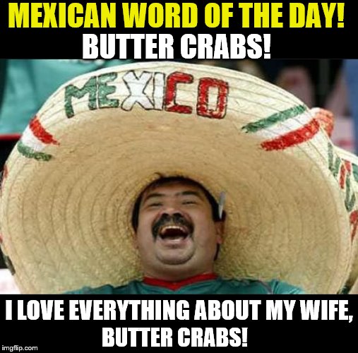 Happy Valentine's Day everyone! Be sure to let that special someone know you love them! | MEXICAN WORD OF THE DAY! BUTTER CRABS! I LOVE EVERYTHING ABOUT MY WIFE, BUTTER CRABS! | image tagged in mexican word of the day,memes,valentine's day,crabs | made w/ Imgflip meme maker