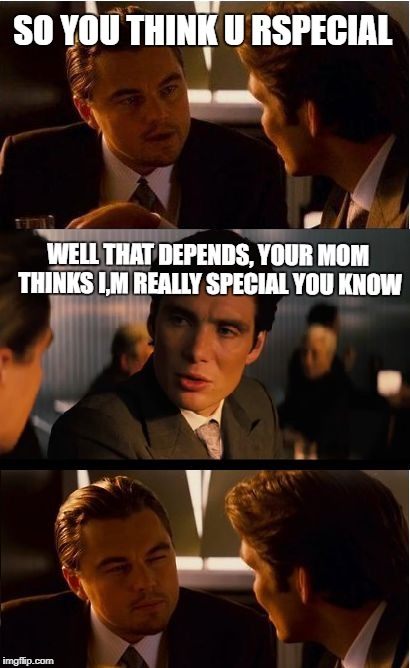 Inception Meme | SO YOU THINK U RSPECIAL; WELL THAT DEPENDS, YOUR MOM THINKS I,M REALLY SPECIAL YOU KNOW | image tagged in memes,inception | made w/ Imgflip meme maker