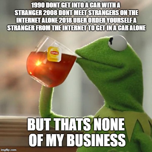 But That's None Of My Business Meme | 1990 DONT GET INTO A CAR WITH A STRANGER 2008 DONT MEET STRANGERS ON THE INTERNET ALONE 2018 UBER ORDER YOURSELF A STRANGER FROM THE INTERNE | image tagged in memes,but thats none of my business,kermit the frog | made w/ Imgflip meme maker