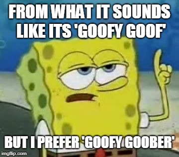 I'll Have You Know Spongebob Meme | FROM WHAT IT SOUNDS LIKE ITS 'GOOFY GOOF' BUT I PREFER 'GOOFY GOOBER' | image tagged in memes,ill have you know spongebob | made w/ Imgflip meme maker