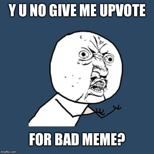 Y U No Meme | Y U NO GIVE ME UPVOTE FOR BAD MEME? | image tagged in memes,y u no | made w/ Imgflip meme maker