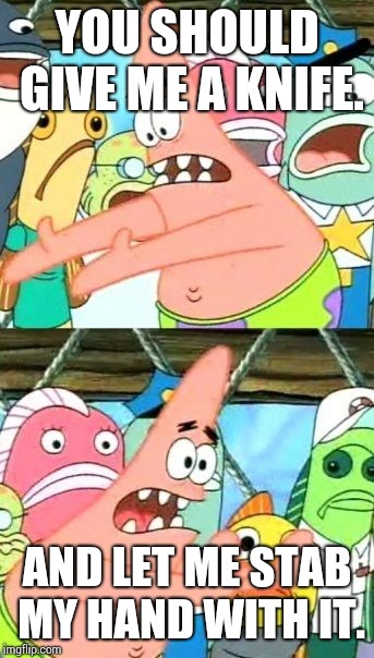 Put It Somewhere Else Patrick Meme | YOU SHOULD GIVE ME A KNIFE. AND LET ME STAB MY HAND WITH IT. | image tagged in memes,put it somewhere else patrick | made w/ Imgflip meme maker