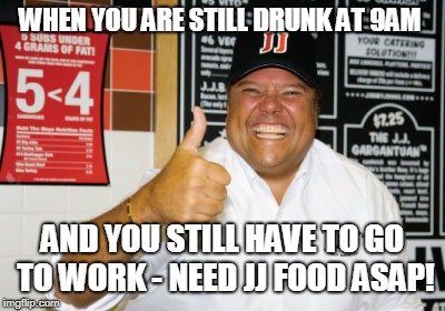 jimmy john | WHEN YOU ARE STILL DRUNK AT 9AM; AND YOU STILL HAVE TO GO TO WORK - NEED JJ FOOD ASAP! | image tagged in jimmy john | made w/ Imgflip meme maker
