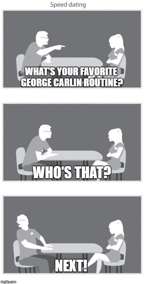 Speed dating | WHAT'S YOUR FAVORITE GEORGE CARLIN ROUTINE? WHO'S THAT? NEXT! | image tagged in speed dating | made w/ Imgflip meme maker