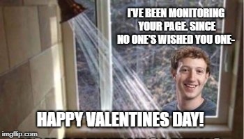 Zuckerberg Valentine. | I'VE BEEN MONITORING YOUR PAGE. SINCE NO ONE'S WISHED YOU ONE-; HAPPY VALENTINES DAY! | image tagged in mark zuckerberg,facebook,valentine's day,peeping tom,love | made w/ Imgflip meme maker