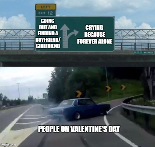 Valentine's Day Sadness | GOING OUT AND FINDING A BOYFRIEND/ GIRLFRIEND; CRYING BECAUSE FOREVER ALONE; PEOPLE ON VALENTINE'S DAY | image tagged in memes,left exit 12 off ramp,valentine's day,boyfriend,girlfriend,forever alone | made w/ Imgflip meme maker