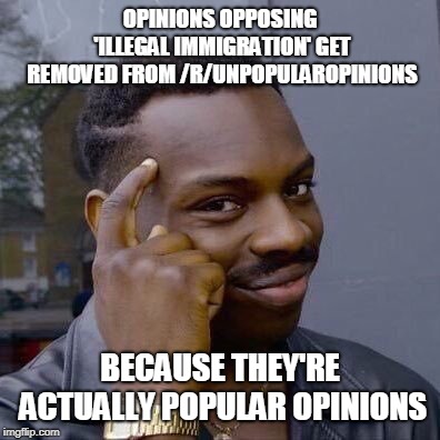 Thinking Black Guy | OPINIONS OPPOSING 'ILLEGAL IMMIGRATION' GET REMOVED FROM /R/UNPOPULAROPINIONS; BECAUSE THEY'RE ACTUALLY POPULAR OPINIONS | image tagged in thinking black guy | made w/ Imgflip meme maker