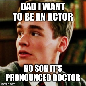 DAD I WANT TO BE AN ACTOR; NO SON IT’S PRONOUNCED DOCTOR | image tagged in suicide,movie | made w/ Imgflip meme maker