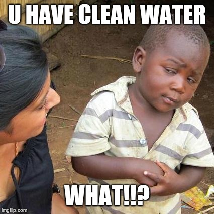 Third World Skeptical Kid | U HAVE CLEAN WATER; WHAT!!? | image tagged in memes,third world skeptical kid | made w/ Imgflip meme maker