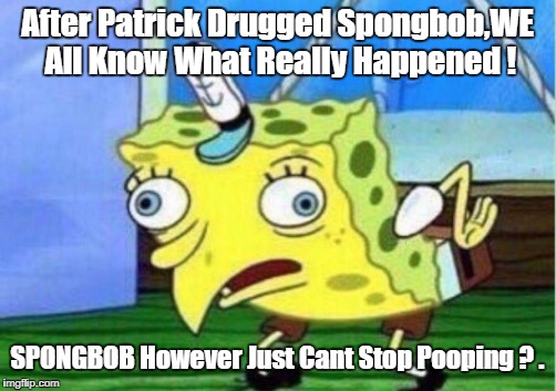 Mocking Spongebob | After Patrick Drugged Spongbob,WE All Know What Really Happened ! SPONGBOB However Just Cant Stop Pooping ? . | image tagged in memes,mocking spongebob | made w/ Imgflip meme maker