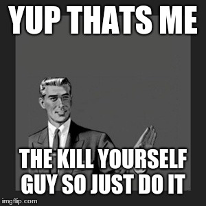Kill Yourself Guy Meme | YUP THATS ME; THE KILL YOURSELF GUY SO JUST DO IT | image tagged in memes,kill yourself guy | made w/ Imgflip meme maker