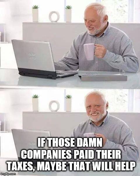 Hide the Pain Harold Meme | IF THOSE DAMN COMPANIES PAID THEIR TAXES, MAYBE THAT WILL HELP | image tagged in memes,hide the pain harold | made w/ Imgflip meme maker