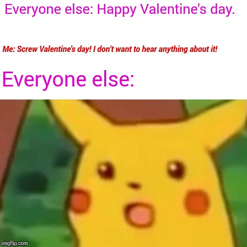Surprised Pikachu Meme | Everyone else: Happy Valentine's day. Everyone else: Me: Screw Valentine's day! I don't want to hear anything about it! | image tagged in memes,surprised pikachu | made w/ Imgflip meme maker