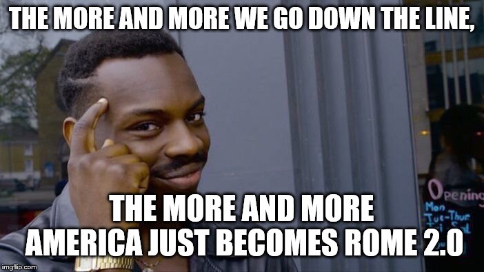 Roll Safe Think About It Meme | THE MORE AND MORE WE GO DOWN THE LINE, THE MORE AND MORE AMERICA JUST BECOMES ROME 2.0 | image tagged in memes,roll safe think about it | made w/ Imgflip meme maker