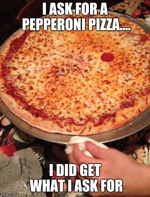 one pepperoni pizza | I ASK FOR A PEPPERONI PIZZA.... I DID GET WHAT I ASK FOR | image tagged in one pepperoni pizza | made w/ Imgflip meme maker