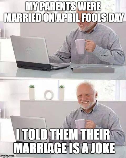 Hide the Pain Harold | MY PARENTS WERE MARRIED ON APRIL FOOLS DAY; I TOLD THEM THEIR MARRIAGE IS A JOKE | image tagged in memes,hide the pain harold | made w/ Imgflip meme maker