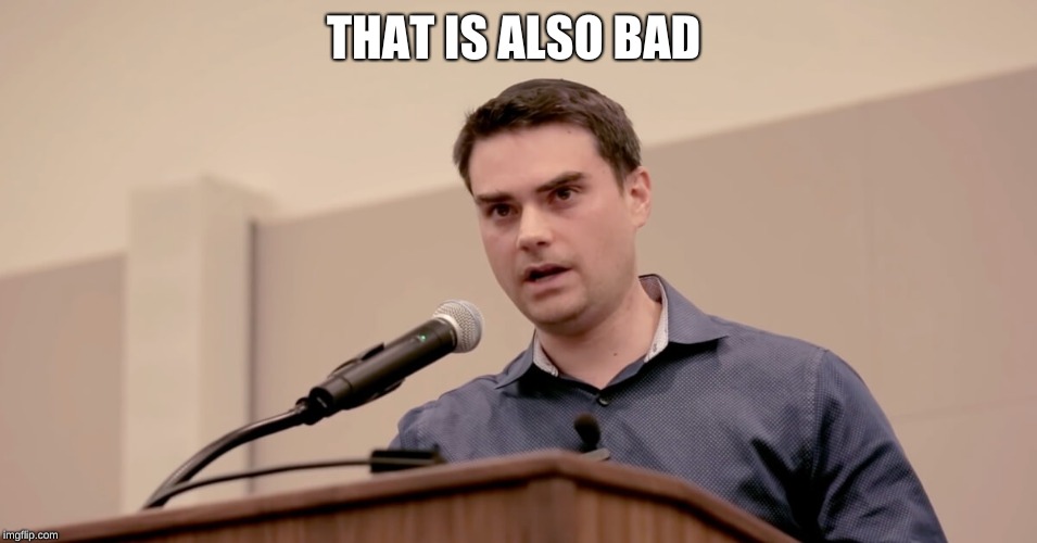 Ben Shapiro | THAT IS ALSO BAD | image tagged in ben shapiro | made w/ Imgflip meme maker