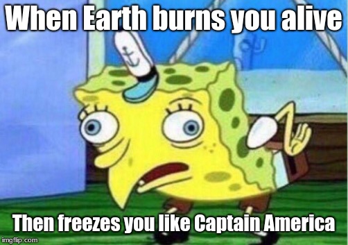 Mocking Spongebob Meme | When Earth burns you alive; Then freezes you like Captain America | image tagged in memes,mocking spongebob | made w/ Imgflip meme maker