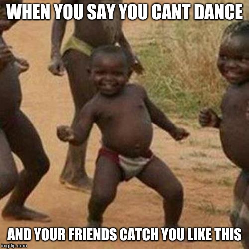 Third World Success Kid | WHEN YOU SAY YOU CANT DANCE; AND YOUR FRIENDS CATCH YOU LIKE THIS | image tagged in memes,third world success kid | made w/ Imgflip meme maker