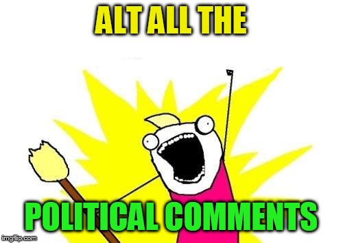 X All The Y Meme | ALT ALL THE POLITICAL COMMENTS | image tagged in memes,x all the y | made w/ Imgflip meme maker