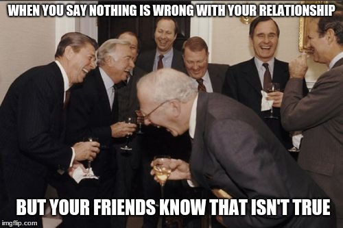 Laughing Men In Suits | WHEN YOU SAY NOTHING IS WRONG WITH YOUR RELATIONSHIP; BUT YOUR FRIENDS KNOW THAT ISN'T TRUE | image tagged in memes,laughing men in suits | made w/ Imgflip meme maker