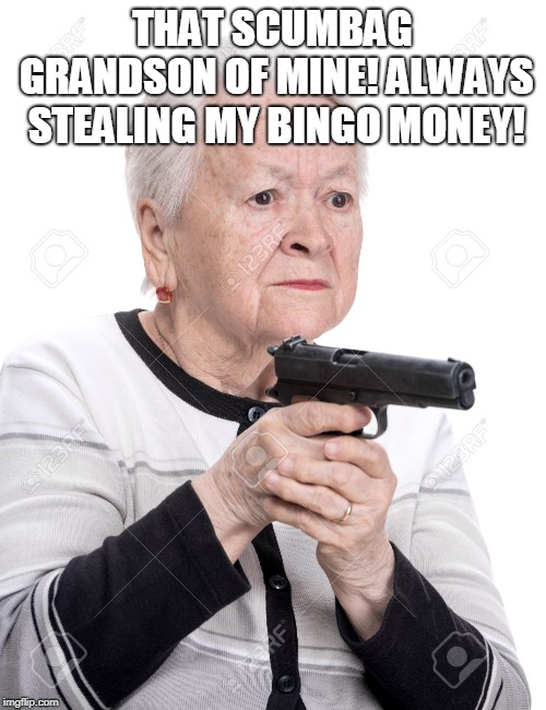 Grandma Gun | THAT SCUMBAG GRANDSON OF MINE! ALWAYS STEALING MY BINGO MONEY! | image tagged in grandma gun | made w/ Imgflip meme maker